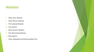 Modules
 Data User Module
 Data Owner Module
 File Upload Module
 Encryption
 Rank Search Module
 File Download Module
 Decryption
 View Uploaded and Downloaded File
 