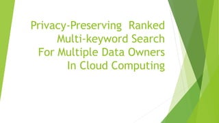 Privacy-Preserving Ranked
Multi-keyword Search
For Multiple Data Owners
In Cloud Computing
 