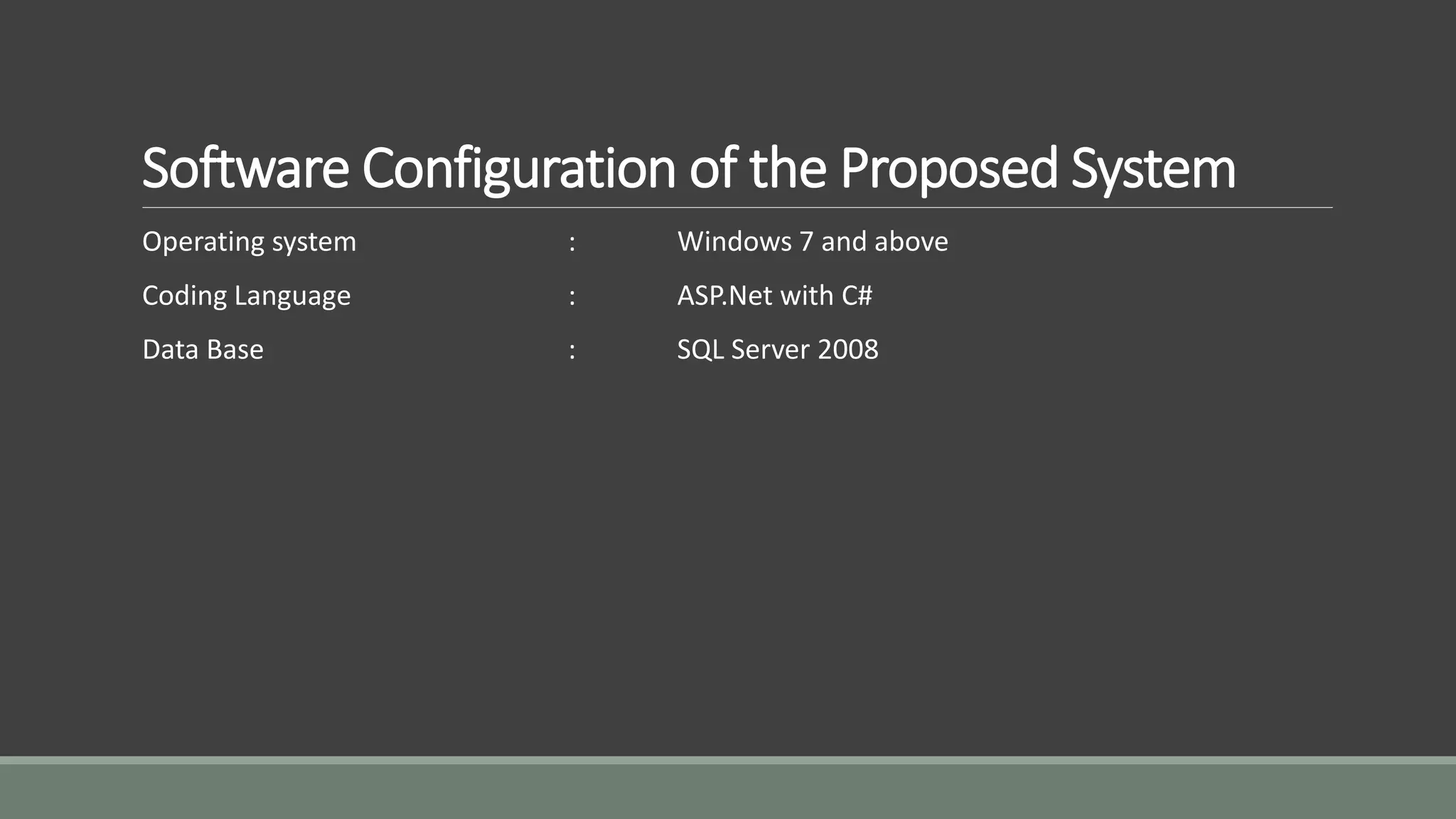 Software Configuration of the Proposed System 
Operating system : Windows 7 and above 
Coding Language : ASP.Net with C# 
Data Base : SQL Server 2008 
 