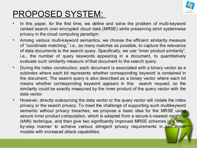 multi keyword ranked search over encrypted cloud data In this paper, for the first time, we define and solve the challenging problem of privacy preserving multi-keyword ranked search over encrypted cloud data (mrse)we establish a set of strict privacy requirements for such a secure cloud data utilization system. multi keyword ranked search over encrypted cloud data In this paper, for the first time, we define and solve the challenging problem of privacy preserving multi-keyword ranked search over encrypted cloud data (mrse)we establish a set of strict privacy requirements for such a secure cloud data utilization system.
