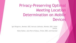 Privacy-Preserving Optimal 
Meeting Location 
Determination on Mobile 
Devices 
Igor Bilogrevic, Member, IEEE, Murtuza Jadliwala, Member, IEEE, Vishal 
Joneja, 
Kübra Kalkan, Jean-Pierre Hubaux, Fellow, IEEE, and Imad Aad 
 