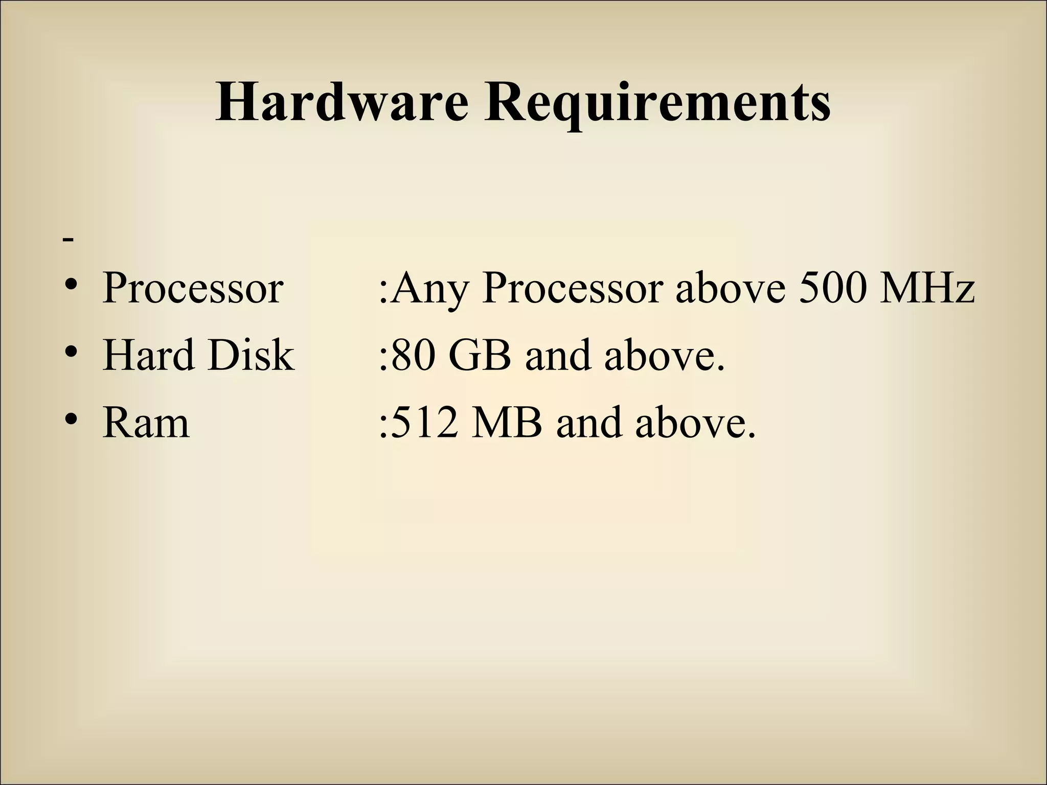 Hardware Requirements
• Processor :Any Processor above 500 MHz
• Hard Disk :80 GB and above.
• Ram :512 MB and above.
 