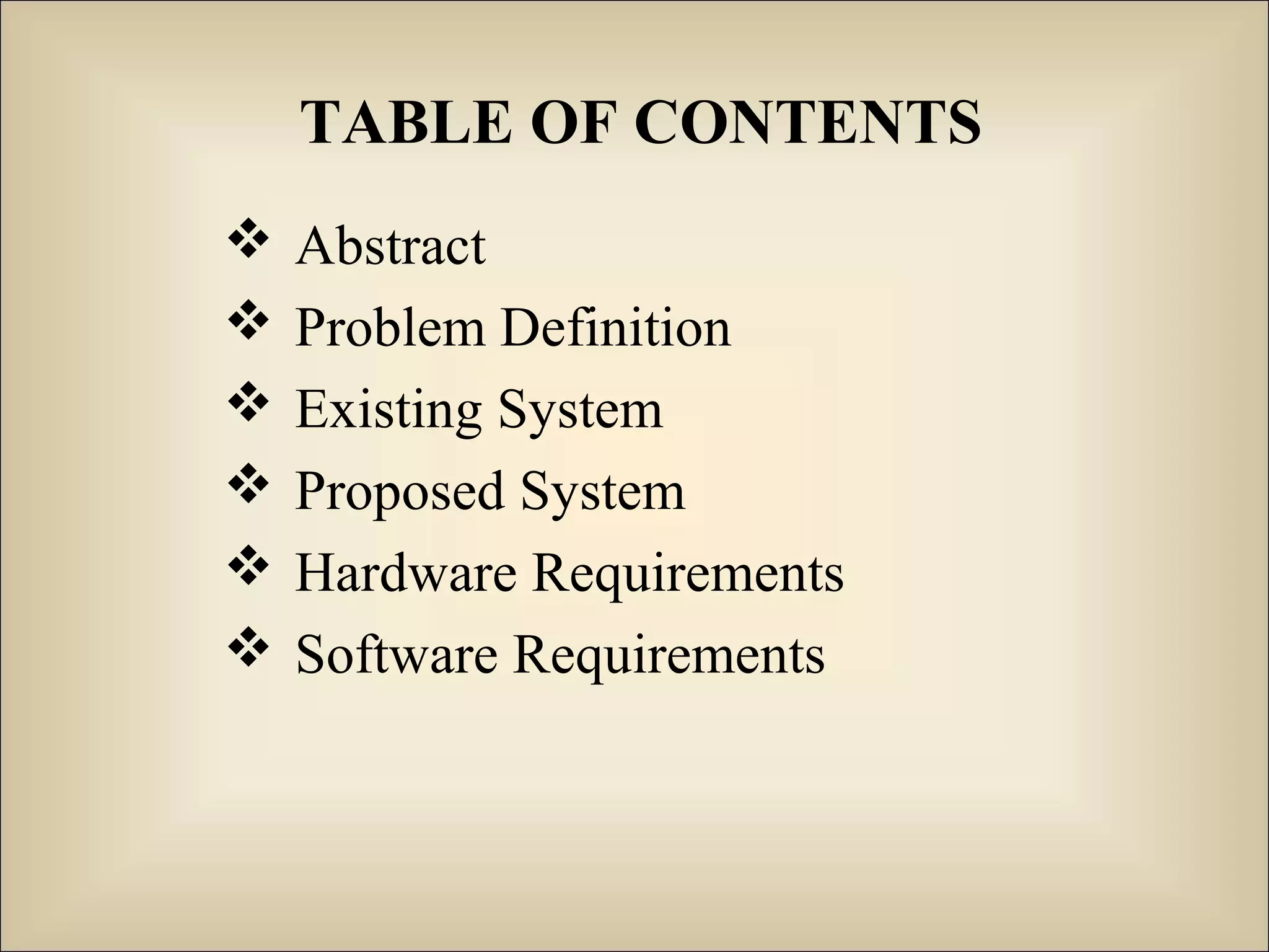 TABLE OF CONTENTS
 Abstract
 Problem Definition
 Existing System
 Proposed System
 Hardware Requirements
 Software Requirements
 
