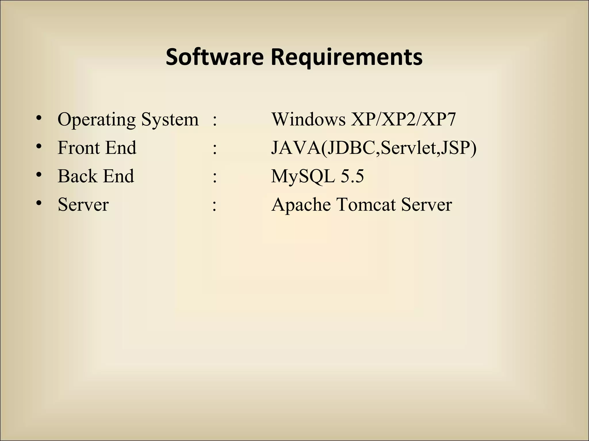 Software Requirements
• Operating System : Windows XP/XP2/XP7
• Front End : JAVA(JDBC,Servlet,JSP)
• Back End : MySQL 5.5
• Server : Apache Tomcat Server
 