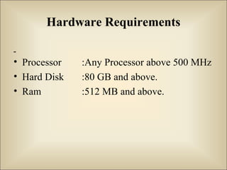 Hardware Requirements
• Processor :Any Processor above 500 MHz
• Hard Disk :80 GB and above.
• Ram :512 MB and above.
 