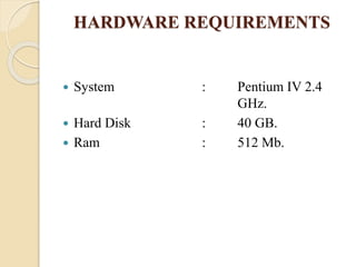 HARDWARE REQUIREMENTS
 System : Pentium IV 2.4
GHz.
 Hard Disk : 40 GB.
 Ram : 512 Mb.
 