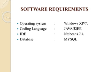 SOFTWARE REQUIREMENTS
 Operating system : Windows XP/7.
 Coding Language : JAVA/J2EE
 IDE : Netbeans 7.4
 Database : MYSQL
 
