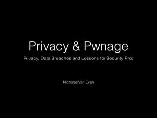 Privacy & Pwnage
Privacy, Data Breaches and Lessons for Security Pros
Nicholas Van Exan
 
