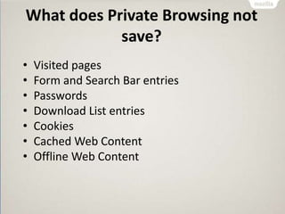 What does Private Browsing not
save?
• Visited pages
• Form and Search Bar entries
• Passwords
• Download List entries
• Cookies
• Cached Web Content
• Offline Web Content
 