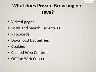 What does Private Browsing not
save?
• Visited pages
• Form and Search Bar entries
• Passwords
• Download List entries
• Cookies
• Cached Web Content
• Offline Web Content
 