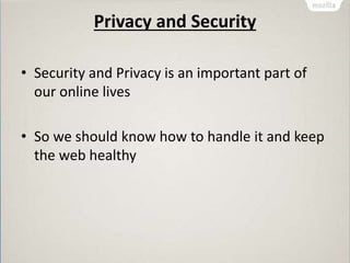 Privacy and Security
• Security and Privacy is an important part of
our online lives
• So we should know how to handle it and keep
the web healthy
 