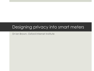 Designing privacy into smart meters Dr Ian Brown, Oxford Internet Institute 