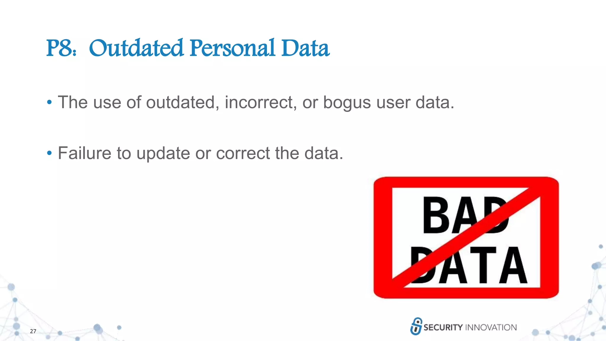27
P8: Outdated Personal Data
• The use of outdated, incorrect, or bogus user data.
• Failure to update or correct the data.
 