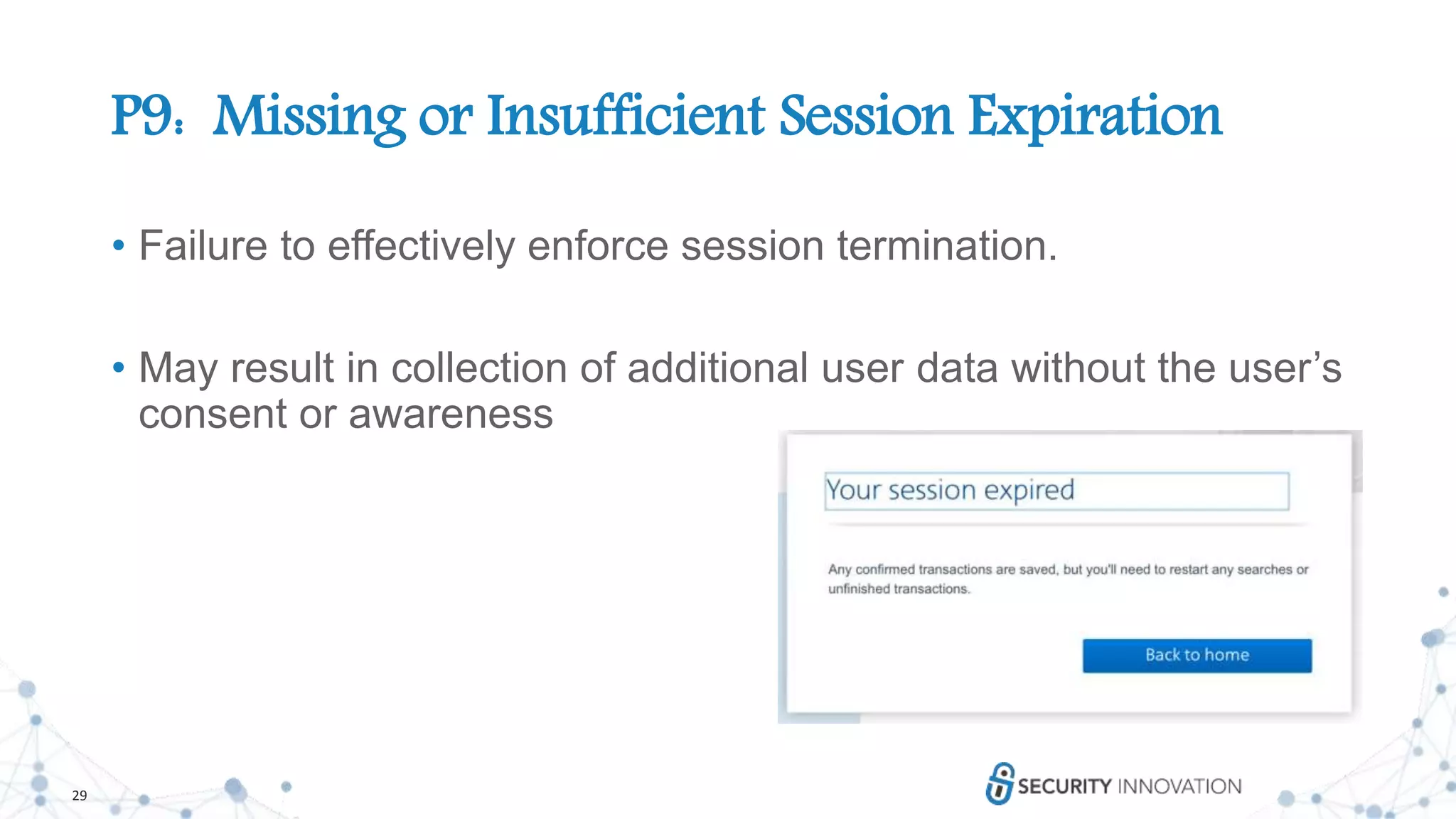 29
P9: Missing or Insufficient Session Expiration
• Failure to effectively enforce session termination.
• May result in collection of additional user data without the user’s
consent or awareness
 