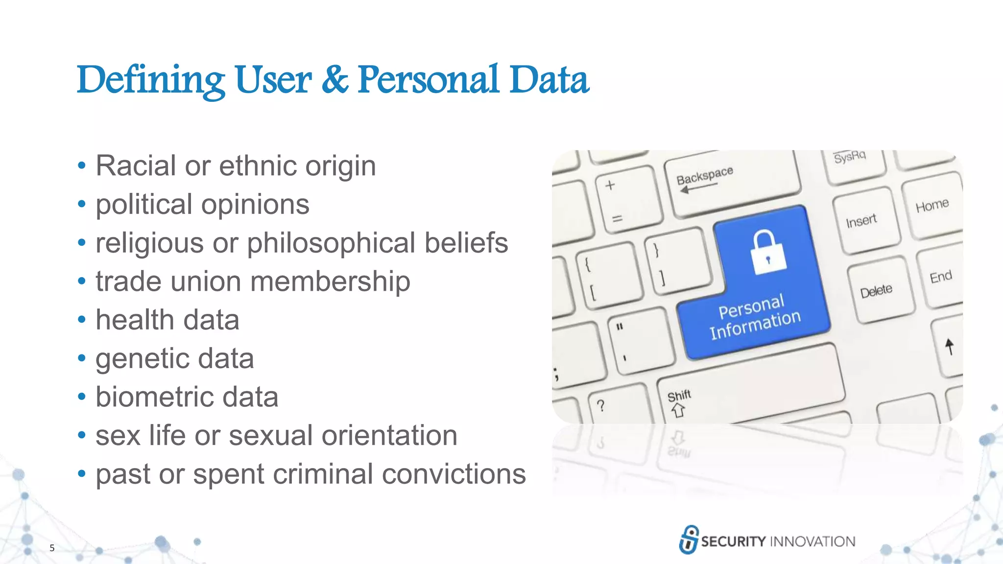 5
Defining User & Personal Data
• Racial or ethnic origin
• political opinions
• religious or philosophical beliefs
• trade union membership
• health data
• genetic data
• biometric data
• sex life or sexual orientation
• past or spent criminal convictions
 