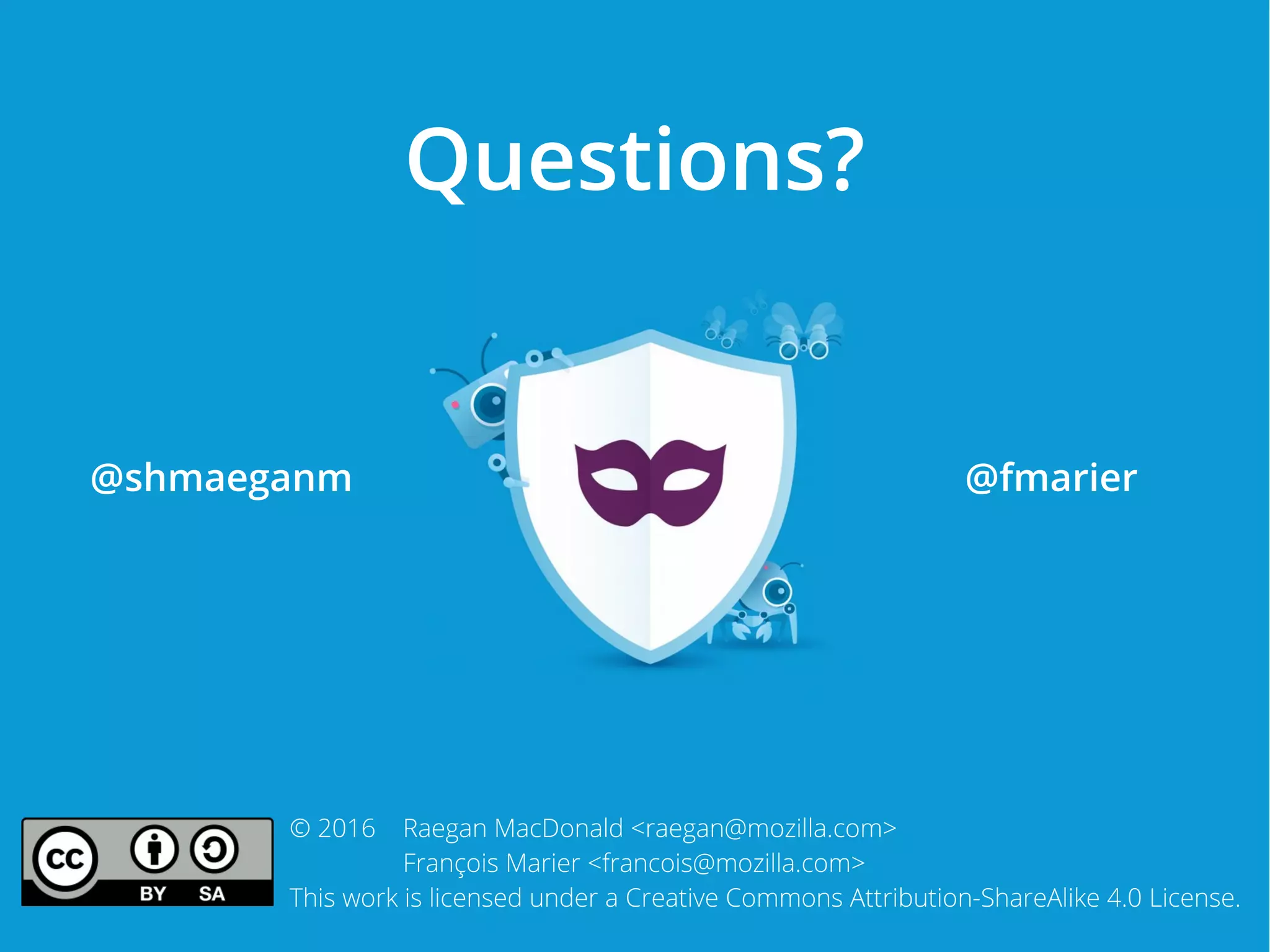 © 2016 Raegan MacDonald <raegan@mozilla.com>
François Marier <francois@mozilla.com>
This work is licensed under a Creative Commons Attribution-ShareAlike 4.0 License.
Questions?
@shmaeganm @fmarier
 