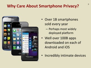 :18
Why Care About Smartphone Privacy?
• Over 1B smartphones
sold every year
– Perhaps most widely
deployed platform
• Well over 100B apps
downloaded on each of
Android and iOS
• Incredibly intimate devices
 