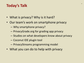 :5
Today’s Talk
• What is privacy? Why is it hard?
• Our team’s work on smartphone privacy
– Why smartphone privacy?
– PrivacyGrade.org for grading app privacy
– Studies on what developers know about privacy
– Coconut IDE plugin tool
– PrivacyStreams programming model
• What you can do to help with privacy
 