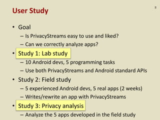 :58
User Study
• Goal
– Is PrivacyStreams easy to use and liked?
– Can we correctly analyze apps?
• Study 1: Lab study
– 10 Android devs, 5 programming tasks
– Use both PrivacyStreams and Android standard APIs
• Study 2: Field study
– 5 experienced Android devs, 5 real apps (2 weeks)
– Writes/rewrite an app with PrivacyStreams
• Study 3: Privacy analysis
– Analyze the 5 apps developed in the field study
 
