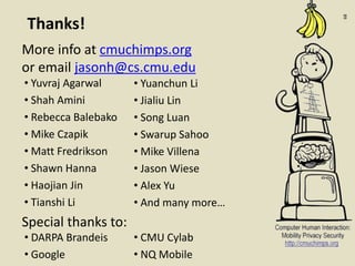 :68
Thanks!
More info at cmuchimps.org
or email jasonh@cs.cmu.edu
Special thanks to:
• DARPA Brandeis
• Google
• Yuvraj Agarwal
• Shah Amini
• Rebecca Balebako
• Mike Czapik
• Matt Fredrikson
• Shawn Hanna
• Haojian Jin
• Tianshi Li
• Yuanchun Li
• Jialiu Lin
• Song Luan
• Swarup Sahoo
• Mike Villena
• Jason Wiese
• Alex Yu
• And many more…
• CMU Cylab
• NQ Mobile
 