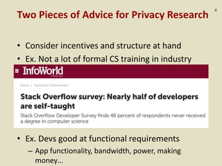:70
Two Pieces of Advice for Privacy Research
• Consider incentives and structure at hand
• Ex. Not a lot of formal CS training in industry
• Ex. Devs good at functional requirements
– App functionality, bandwidth, power, making
money…
 