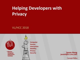 1
Helping Developers with
Privacy
VL/HCC 2018
Jason Hong
jasonh@cs.cmu.edu
Computer
Human
Interaction:
Mobility
Privacy
Security
 
