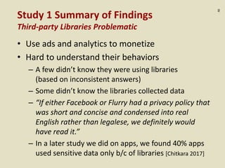 :40
Study 1 Summary of Findings
Third-party Libraries Problematic
• Use ads and analytics to monetize
• Hard to understand...