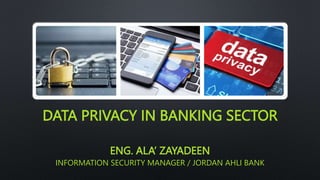 DATA PRIVACY IN BANKING SECTOR
ENG. ALA’ ZAYADEEN
INFORMATION SECURITY MANAGER / JORDAN AHLI BANK
 