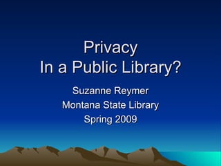 Privacy In a Public Library? Suzanne Reymer Montana State Library Spring 2009 