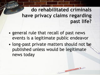 do rehabilitated criminals have privacy claims regarding past life? general rule that recall of past news events is a legitimate public endeavor long-past private matters should not be published unless would be legitimate news today 