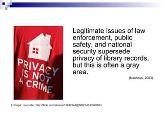 Legitimate issues of law enforcement, public safety, and national security supersede privacy of library records, but this is often a gray area.   (Neuhaus, 2003) (Image: sunside,  http://flickr.com/photos/10832246@N06/1433052868/) 