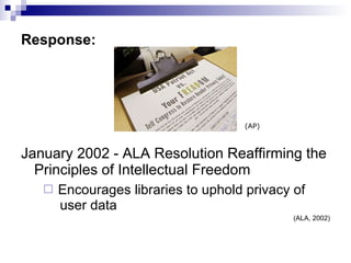 Response: January 2002 - ALA Resolution Reaffirming the Principles of Intellectual Freedom Encourages libraries to uphold privacy of   user data (ALA, 2002) (AP) 