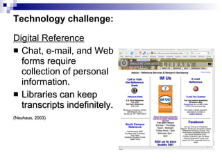 Technology challenge: Digital Reference Chat, e-mail, and Web forms require collection of personal information. Libraries can keep transcripts indefinitely. (Neuhaus, 2003) 