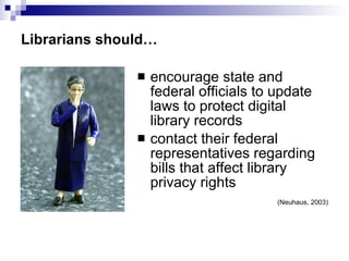 Librarians should… encourage state and federal officials to update laws to protect digital library records contact their federal representatives regarding bills that affect library privacy rights (Neuhaus, 2003) 