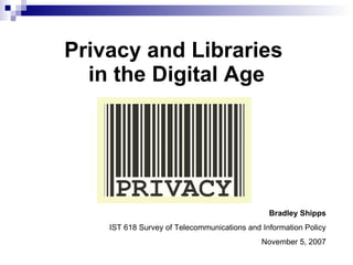 Privacy and Libraries  in the Digital Age Bradley Shipps IST 618 Survey of Telecommunications and Information Policy November 5, 2007 