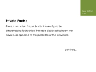 Four distinct
                                                                    torts



Private Facts :
There is no action for public disclosure of private,
embarrassing facts unless the facts disclosed concern the
private, as opposed to the public life of the individual.




                                                       continue..
 