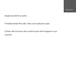 implication



Media has limits to write



If media break the rules, they can easily be sued



Citizen will not know the current issues that happen in our
country
 