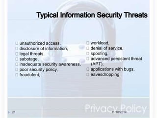 unauthorized access, 
disclosure of information, 
legal threats, 
sabotage, 
inadequate security awareness, 
poor security policy, 
fraudulent, 
workload, 
denial of service, 
spoofing, 
advanced persistent threat 
(APT), 
applications with bugs, 
eavesdropping 
21 11/18/2014 
 