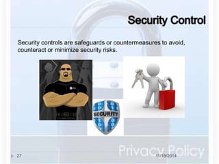 Security controls are safeguards or countermeasures to avoid, 
counteract or minimize security risks. 
27 11/18/2014 
 