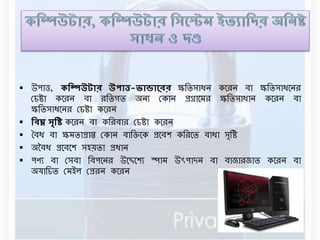  উপাত্ত, কক্ট্রিউটাে উপাত্ত-ভান্ডালেে ক্ষবিসাধে কনরে িা ক্ষবিসাধনের 
রচষ্টা কনরে িা রবিগি অেয রকাে প্রগ্রানর্র ক্ষবিসাধাে কনরে িা 
ক্ষবিসাধনের রচষ্টা কনরে 
 ক্ট্রবঘ্ন সৃক্ট্রি কনরে িা কবরিার রচষ্টা কনরে 
 বিধ িা ক্ষর্িাপ্রাি রকাে িাবক্তনক প্রনিশ কবরনি িাধা সৃবষ্ট 
 অবিধ প্রনিনশ সহয়িা প্রধাে 
 পণয িা রসিা বিপনের উনেনশয স্পার্ উৎপাদে িা িাোরোি কনরে িা 
অযাবচি রর্ইে রপ্ররে কনরে 
 