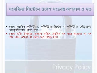  রকাে সংরবক্ষি কবম্পউটার, কবম্পউটার বসনের্ িা কবম্পউটার রেটওয়াকডএ 
অেেুর্বদিভানি প্রনিশ করা 
 রকাে িযবক্ত উপনরাক্ত অপরাধ কবরনে অেবধক দশ িছর কারাদণ্ড িা দশ 
েক্ষ টাকা অথডদণ্ড িা উভয় দনণ্ড দবণ্ডি হনি। 
 