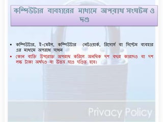  কবম্পউটার, ই-রর্ইে, কবম্পউটার রেটওয়াকড, বরনসাসড িা বসনের্ িযিহার 
এর র্াধযনর্ অপরাধ সাধে 
 রকাে িযবক্ত উপনরাক্ত অপরাধ কবরনে অেবধক দশ িছর কারাদণ্ড িা দশ 
েক্ষ টাকা অথডদণ্ড িা উভয় দনণ্ড দবণ্ডি হনি। 
 