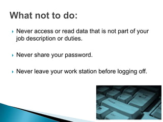    Never access or read data that is not part of your
    job description or duties.

   Never share your password.

   Never leave your work station before logging off.
 