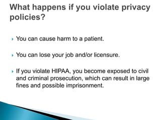    You can cause harm to a patient.

   You can lose your job and/or licensure.

   If you violate HIPAA, you become exposed to civil
    and criminal prosecution, which can result in large
    fines and possible imprisonment.
 
