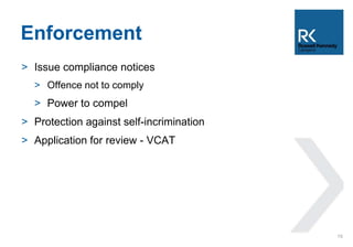 Enforcement 
> Issue compliance notices 
> Offence not to comply 
> Power to compel 
> Protection against self-incrimination 
> Application for review - VCAT 
15 
 