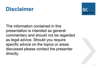 Disclaimer 
The information contained in this 
presentation is intended as general 
commentary and should not be regarded 
as legal advice. Should you require 
specific advice on the topics or areas 
discussed please contact the presenter 
directly. 
27 

