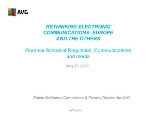 RETHINKING ELECTRONIC
COMMUNICATIONS: EUROPE
AND THE OTHERS
Florence School of Regulation, Communications
and media
May 27, 2016
AVG public
Elaine McKinney Compliance & Privacy Director for AVG
 