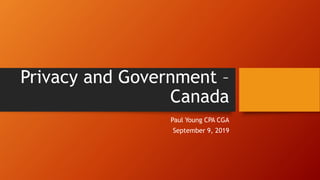 Privacy and Government –
Canada
Paul Young CPA CGA
September 9, 2019
 