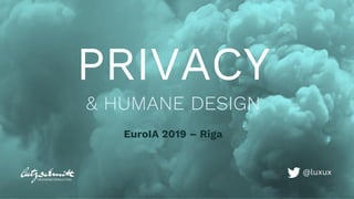 PRIVACY
& HUMANE DESIGN
EuroIA 2019 – Riga
@luxux
 