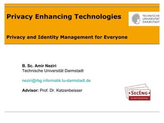 Privacy Enhancing Technologies Privacy and Identity Management for Everyone B. Sc. Amir Neziri Technische Universität Darmstadt [email_address] Advisor:  Prof. Dr. Katzenbeisser 